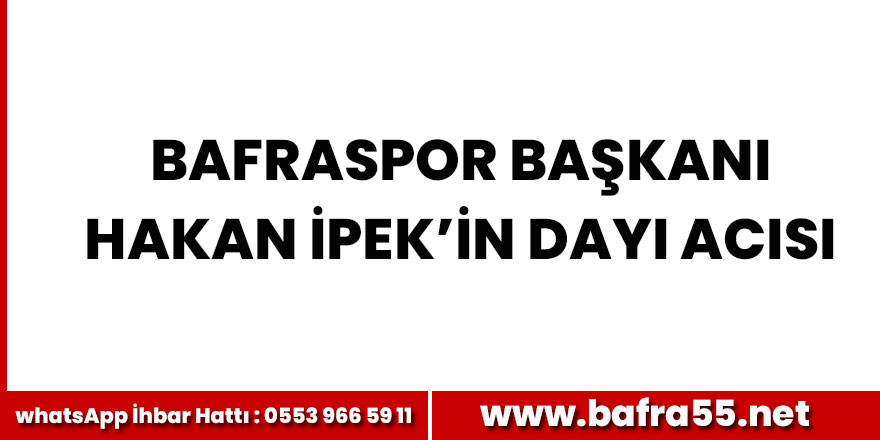 Bafraspor Başkanı Hakan İpek'in dayı acısı