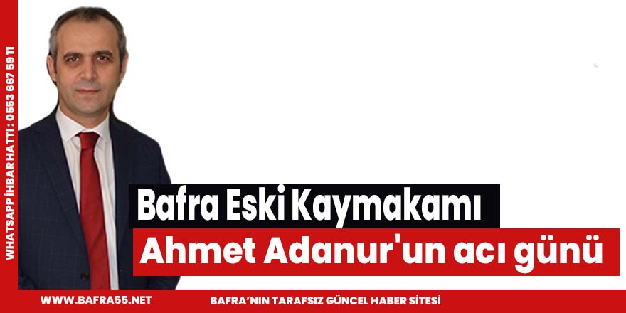 Bafra Eski Kaymakmı Ahmet Adanur'un acı günü