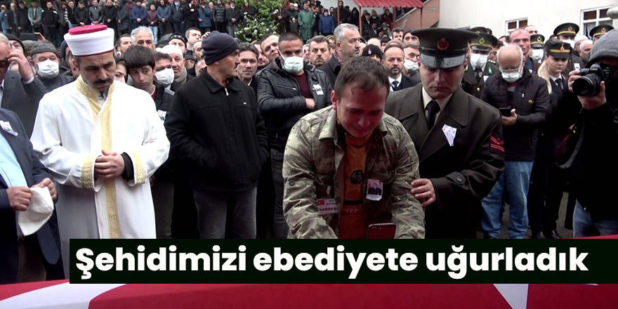 Şehidimizi ebediyete uğurladık