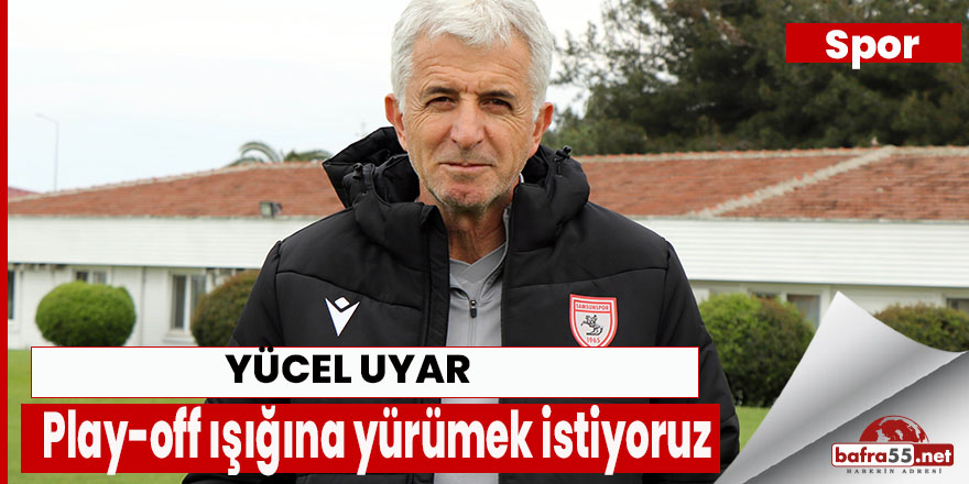 Yücel Uyar: “Görülen play-off ışığına yürümek istiyoruz"