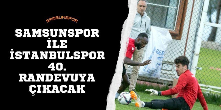 Samsunspor ile İstanbulspor 40. randevuya çıkacak