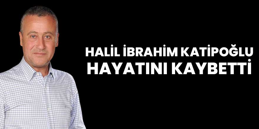 Halil İbrahim Katipoğlu hayatını kaybetti