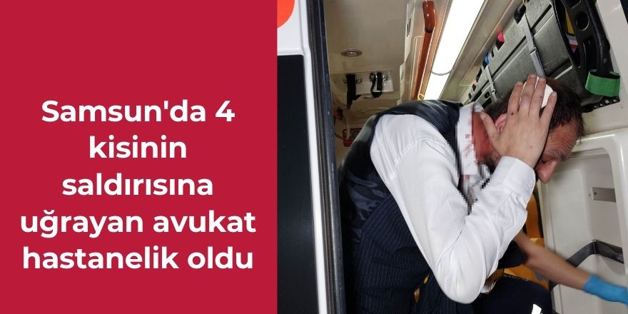 Samsun'da 4 kisinin saldırısına uğrayan avukat hastanelik oldu