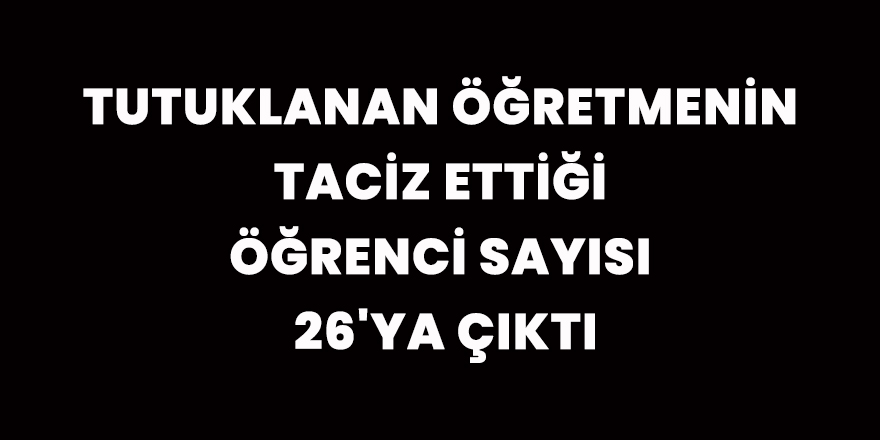 Tutuklanan öğretmenin taciz ettiği öğrenci sayısı 26'ya çıktı