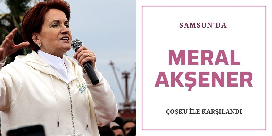 Samsun'da Meral Akşener çoşkus ile karşılandı