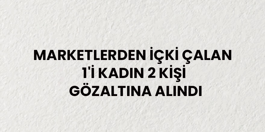 Marketlerden içki çalan 1'i kadın 2 kişi gözaltına alındı