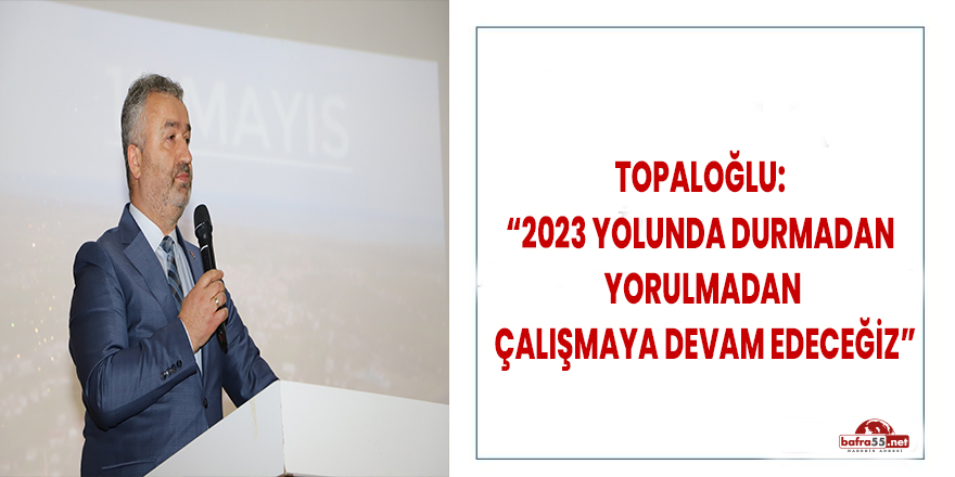 Topaloğlu: “2023 yolunda durmadan, yorulmadan çalışmaya devam edeceğiz”