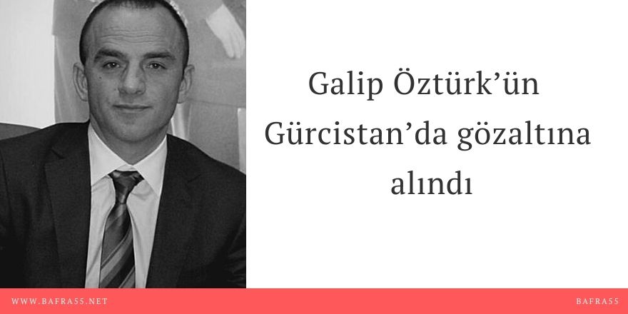 Galip Öztürk’ün Gürcistan’da gözaltına alındı
