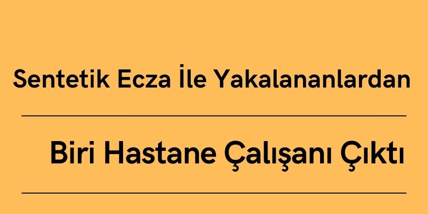 Sentetik Ecza İle Yakalananlardan Biri Hastane Çalışanı Çıktı