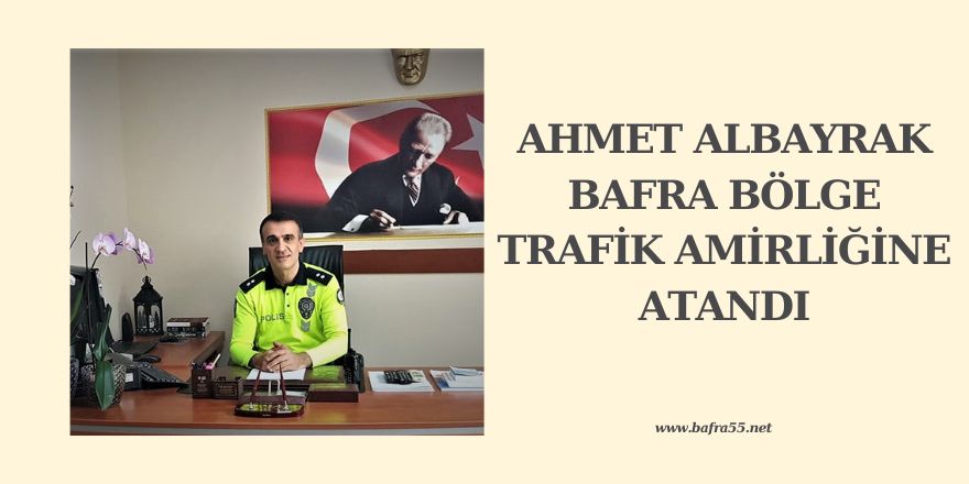 AHMET ALBAYRAK BAFRA BÖLGE TRAFİK AMİRLİĞİNE ATANDI