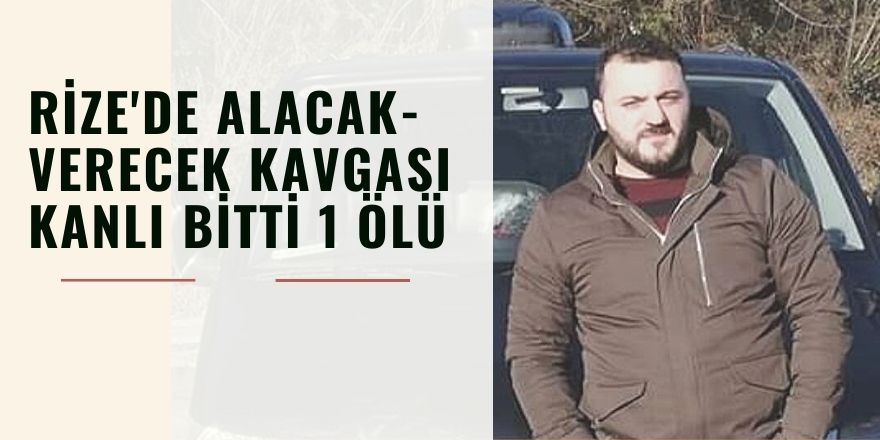 Rize'de alacak-verecek kavgası kanlı bitti 1 ölü