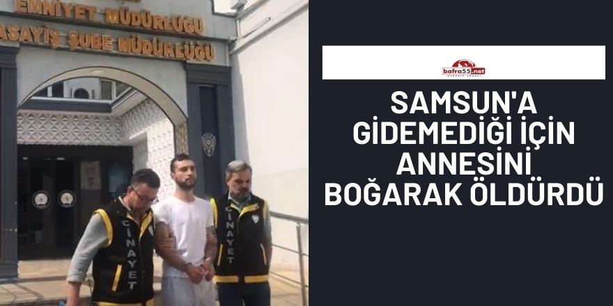 Samsun'a gidemediği için annesini boğarak öldürdü