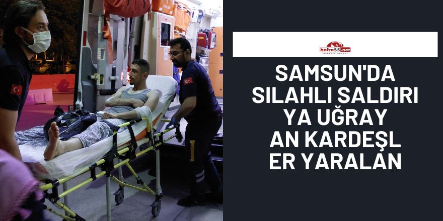 Samsun'da silahlı saldırıya uğrayan kardeşler yaralandı