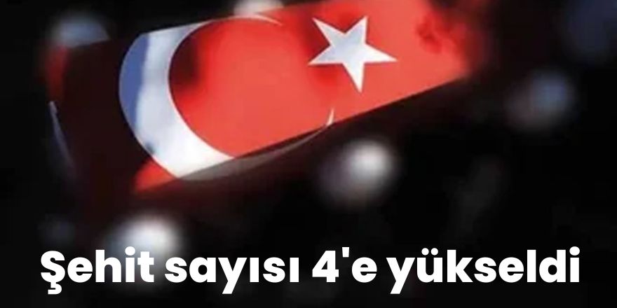 Şehit sayısı 4'e yükseldi