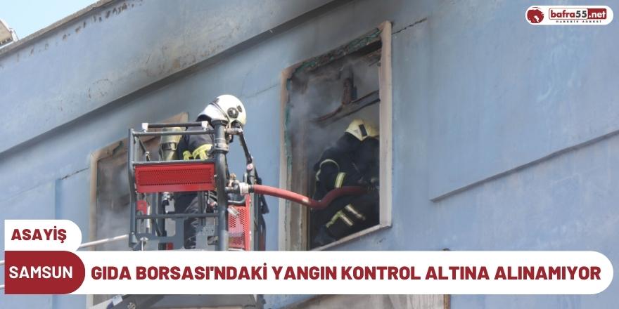 Samsun Gıda Borsası'nda yangın kontrol altına alınamıyor