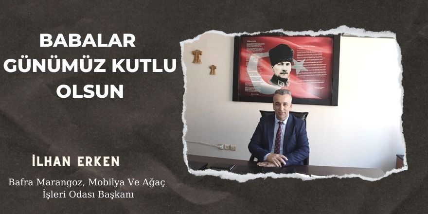 Bafra Marangoz, Mobilya ve Ağaç İşleri Odası Başkanı İlhan Erken Babalar Günü Mesajı