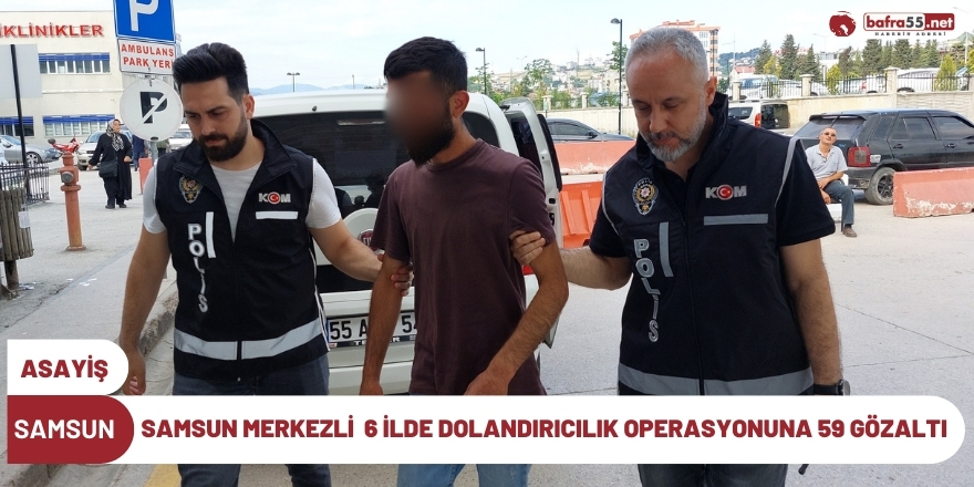 Samsun merkezli 6 ilde dolandırıcılık operasyonu: 59 gözaltı kararı