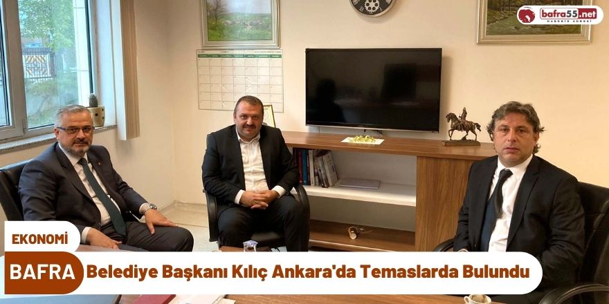 Bafra Belediye Başkanı Kılıç Ankara'da Temaslarda Bulundu