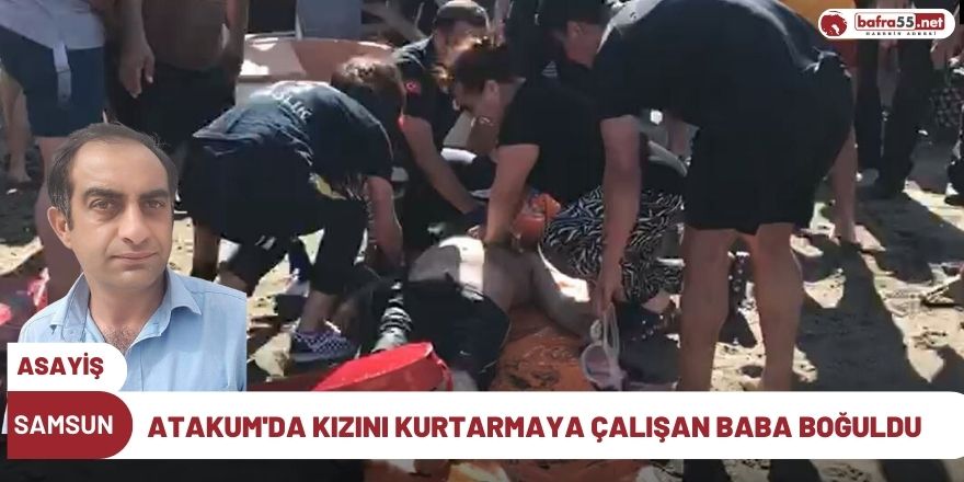 Atakum'da kızını kurtarmaya çalışan baba boğuldu