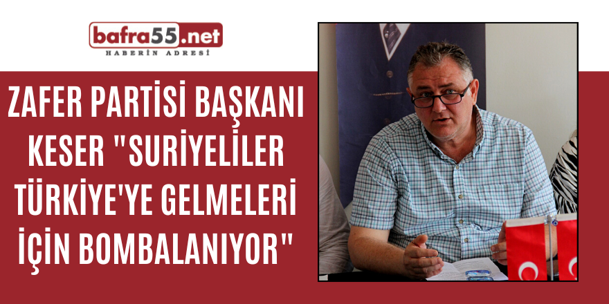 ZAFER PARTİSİ BAŞKANI KESER "SURİYELİLER TÜRKİYE'YE GELMELERİ İÇİN BOMBALANIYOR"