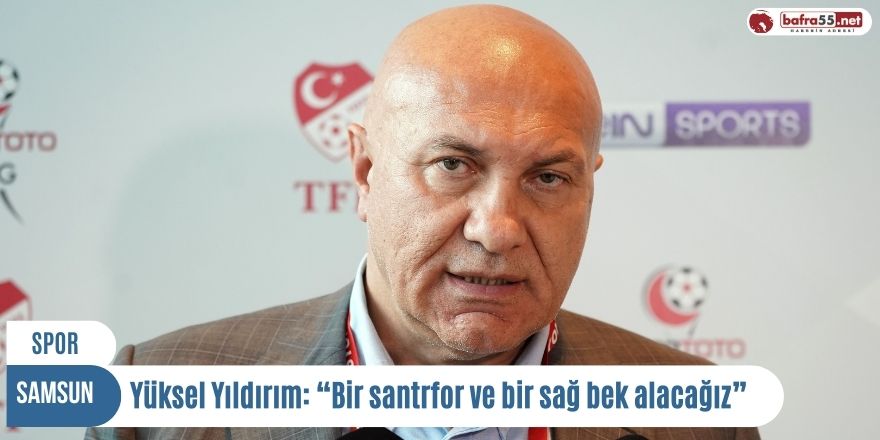 Yüksel Yıldırım: “Bir santrfor ve bir sağ bek alacağız”