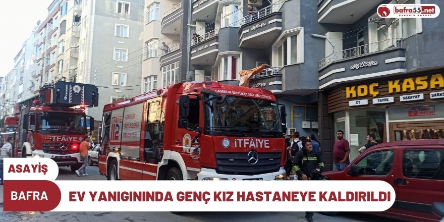 Bafra'da ev yanıgınında genç kız hastaneye kaldırıldı