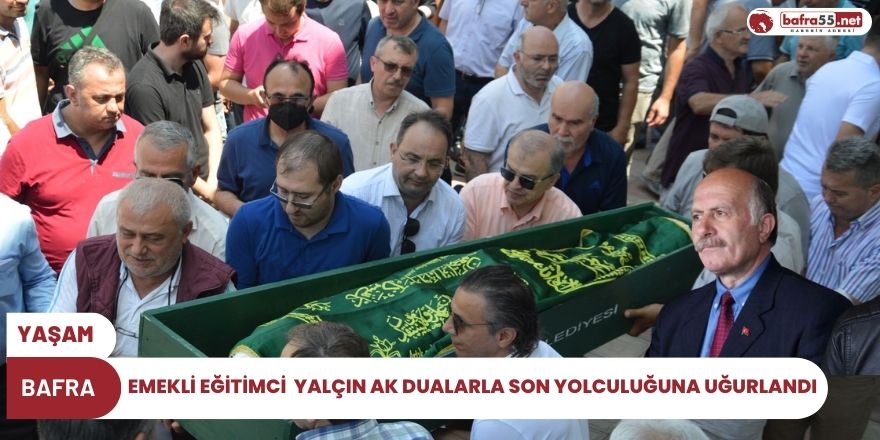 EMEKLİ EĞİTİMCİ  YALÇIN AK DUALARLA SON YOLCULUĞUNA UĞURLANDI