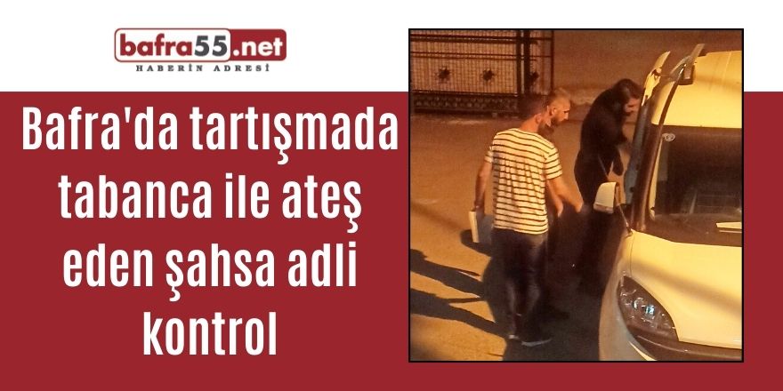 Bafra'da tartışmada tabanca ile ateş eden şahsa adli kontrol