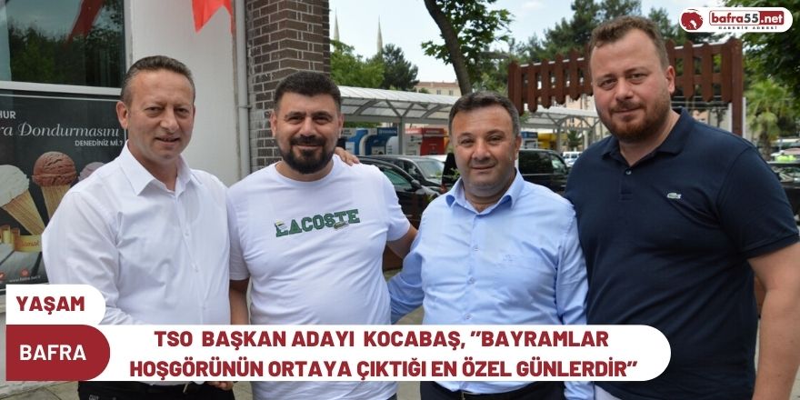 BAFRA TSO  BAŞKAN ADAYI  KOCABAŞ, ’’BAYRAMLAR HOŞGÖRÜNÜN ORTAYA ÇIKTIĞI EN ÖZEL GÜNLERDİR’’