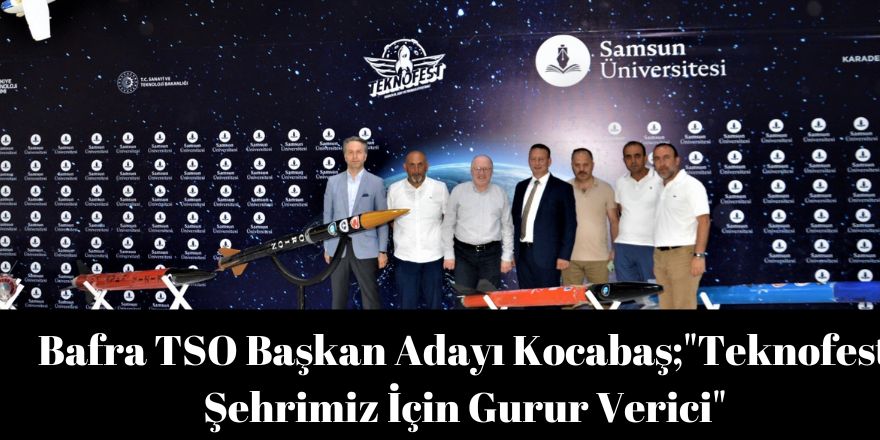 Bafra TSO Başkan Adayı Kocabaş;"Teknofest Şehrimiz İçin Gurur Verici"