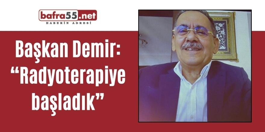 Başkan Demir: “Radyoterapiye başladık”