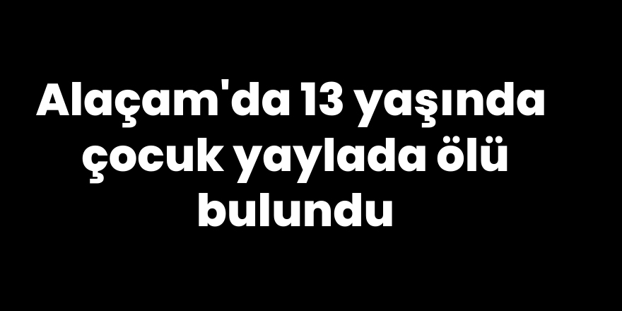 Alaçam'da 13 Yaşında çocuk yaylada ölü bulundu