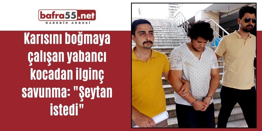 Karısını boğmaya çalışan yabancı kocadan ilginç savunma: "Şeytan istedi"