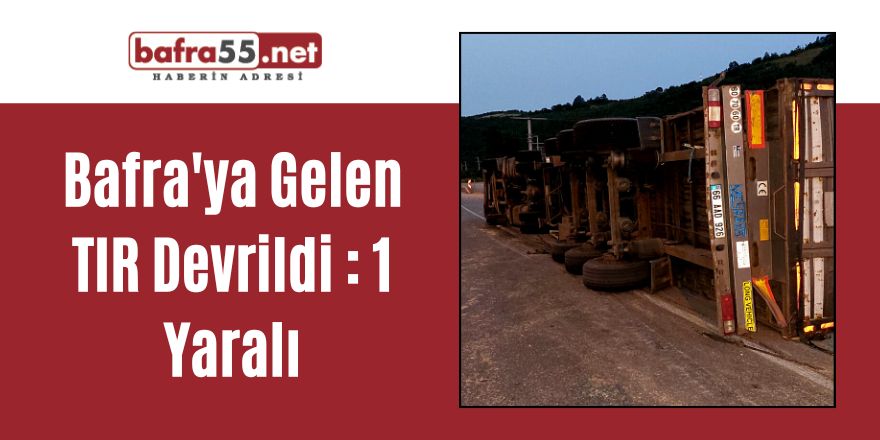 Bafra'ya gelen  Saman yüklü Tır devrildi: 1Yaralı