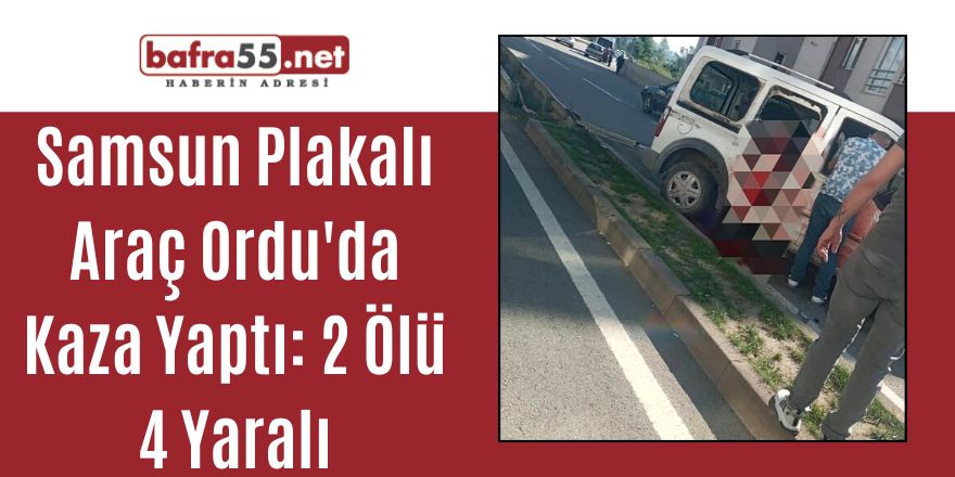 Samsun Plakalı Araç Ordu'da Kaza Yaptı: 2 Ölü 4 Yaralı