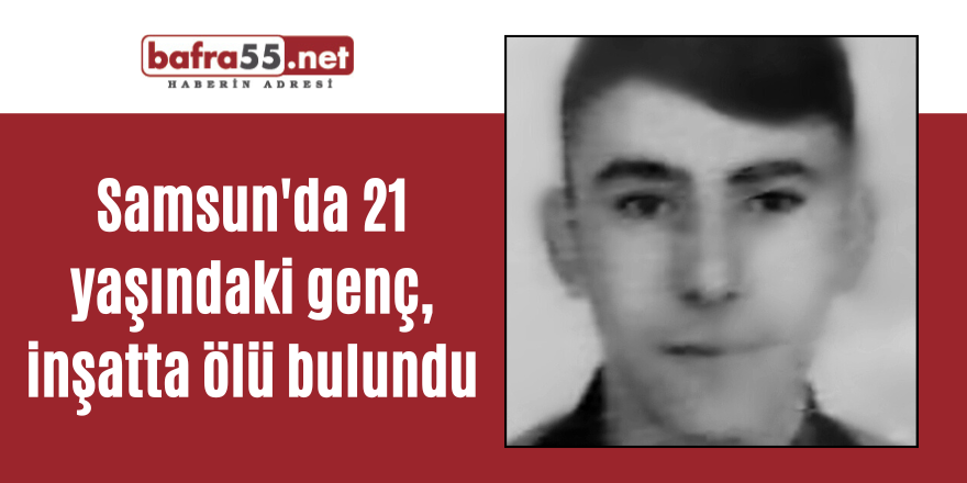 Samsun'da 21 yaşındaki genç, inşatta ölü bulundu