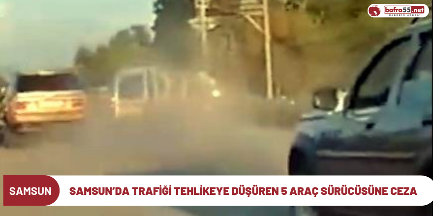 Samsun’da trafiği tehlikeye düşüren 5 araç sürücüsüne ceza