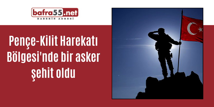 Pençe-Kilit Harekatı Bölgesi'nde bir asker şehit oldu