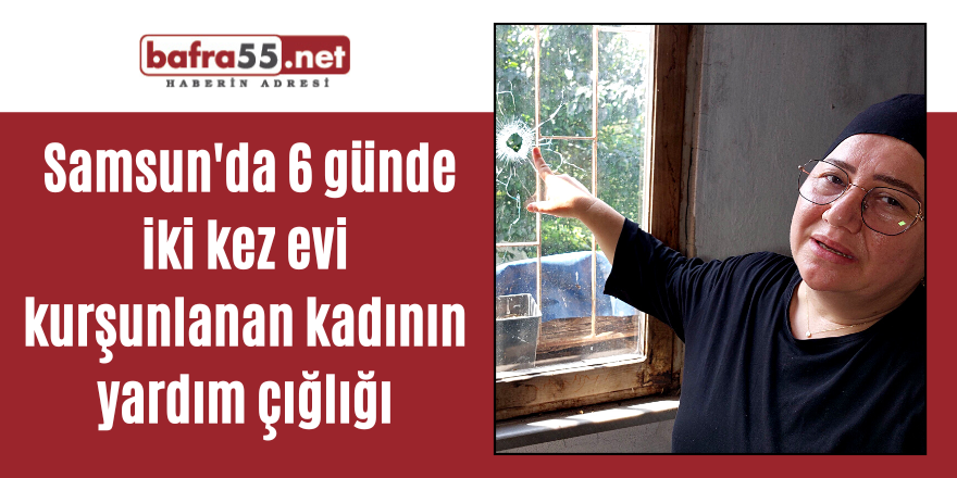 Samsun'da 6 günde iki kez evi kurşunlanan kadının yardım çığlığı