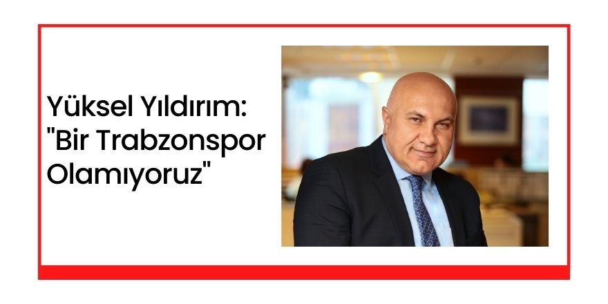 Yüksel Yıldırım:"Bir Trabzonspor Olamıyoruz"