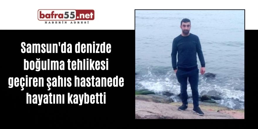 Samsun'da denizde boğulma tehlikesi geçiren şahıs hastanede hayatını kaybetti
