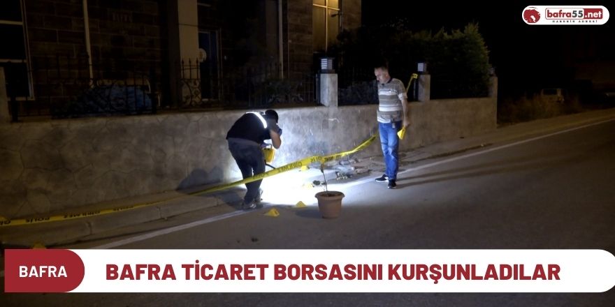 Bafra Ticaret Borsasını Kurşunladılar