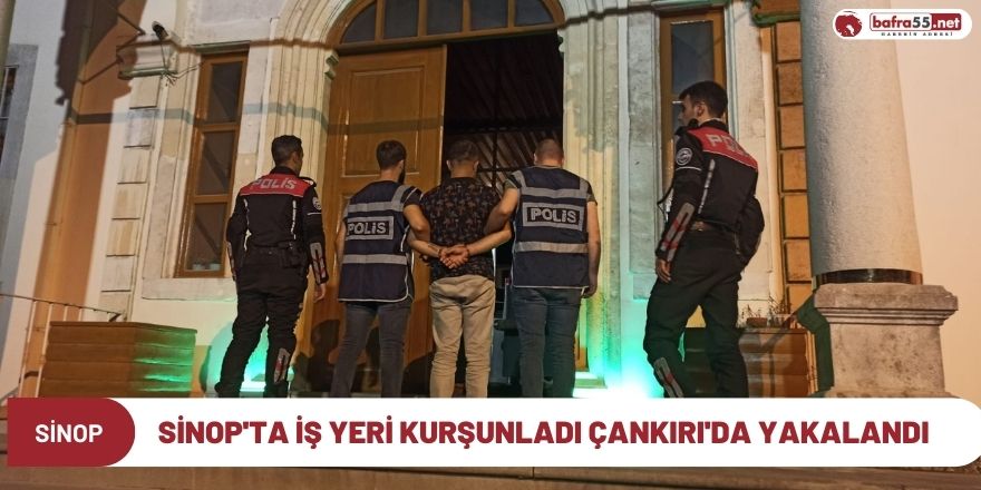 Sinop'ta iş yeri kurşunladı Çankırı'da yakalandı