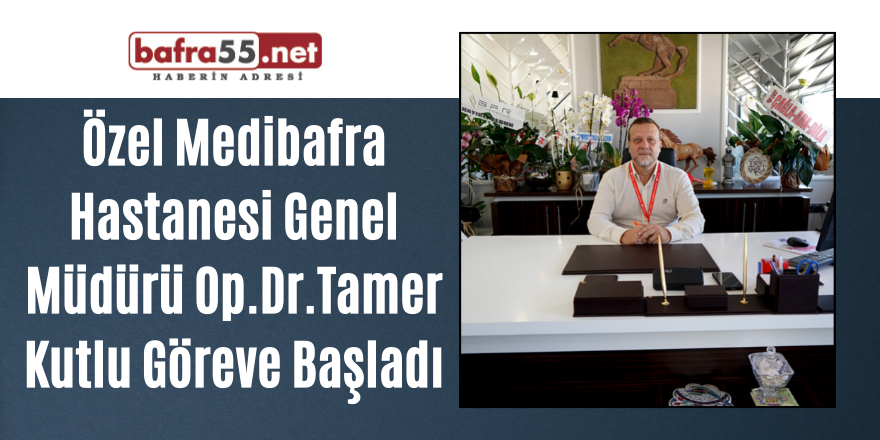 Özel Medibafra Hastanesi Genel Müdürü Op.Dr.Tamer Kutlu Göreve Başladı