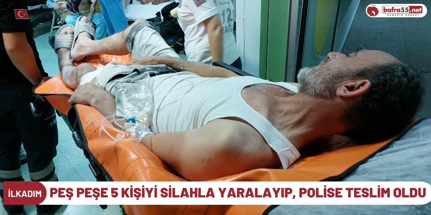 Peş peşe 5 kişiyi silahla yaralayıp, polise teslim oldu