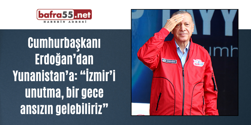 Cumhurbaşkanı Erdoğan’dan Yunanistan’a: “İzmir’i unutma, bir gece ansızın gelebiliriz”