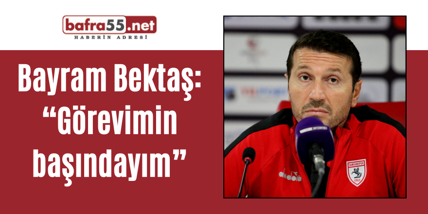 Bayram Bektaş: “Görevimin başındayım”