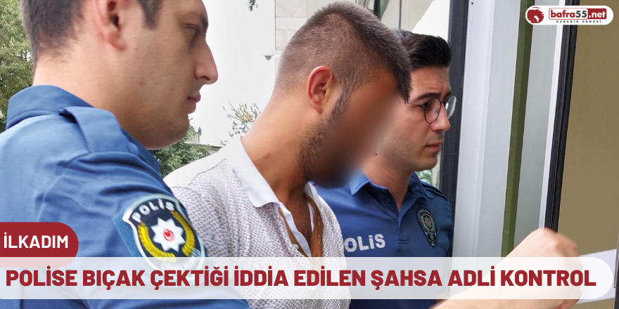 Polise bıçak çektiği iddia edilen şahsa adli kontrol