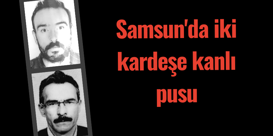 Samsun'da iki kardeşe kanlı pusu