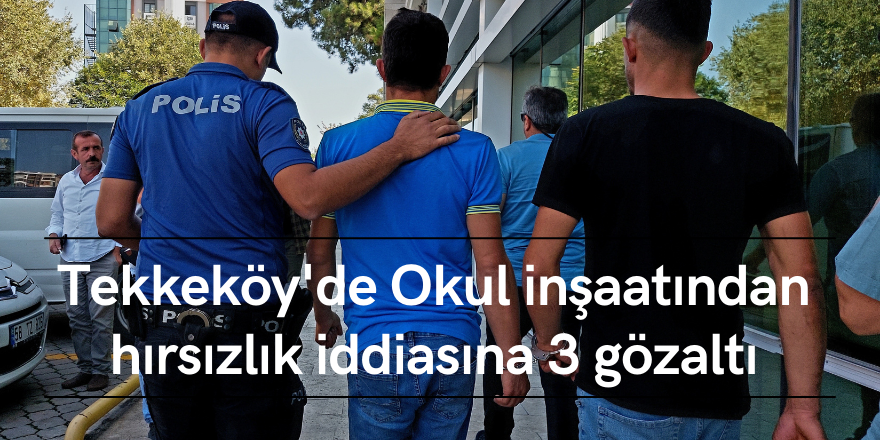 Tekkeköy'de Okul inşaatından hırsızlık iddiasına 3 gözaltı